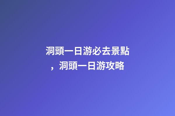 洞頭一日游必去景點，洞頭一日游攻略